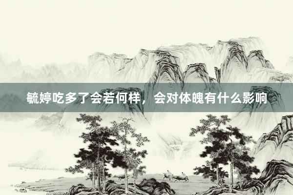 毓婷吃多了会若何样，会对体魄有什么影响