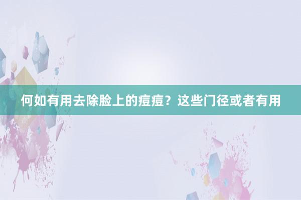 何如有用去除脸上的痘痘？这些门径或者有用
