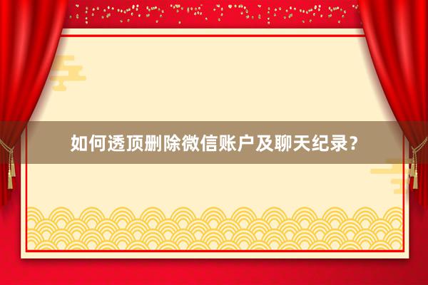 如何透顶删除微信账户及聊天纪录？