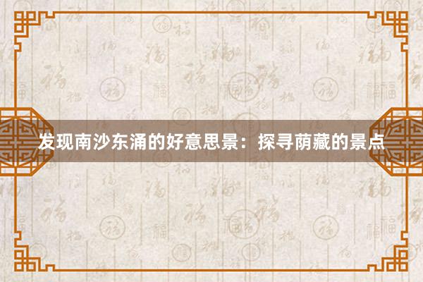 发现南沙东涌的好意思景：探寻荫藏的景点