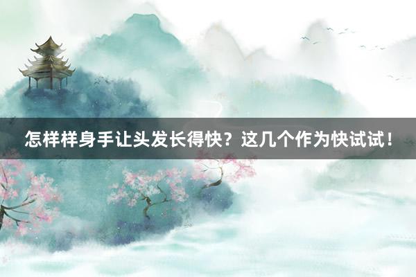 怎样样身手让头发长得快？这几个作为快试试！