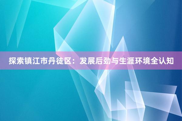 探索镇江市丹徒区：发展后劲与生涯环境全认知