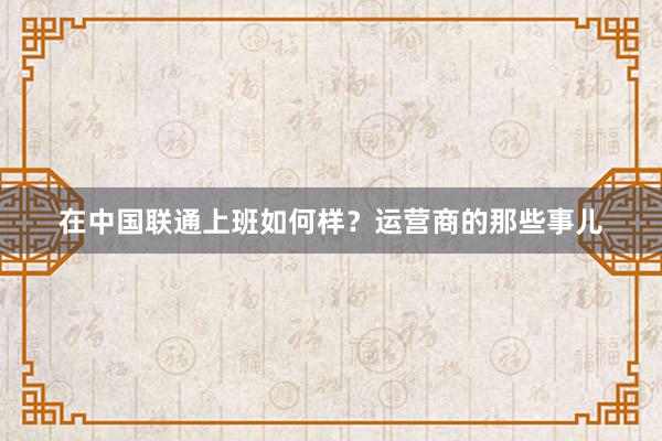 在中国联通上班如何样？运营商的那些事儿
