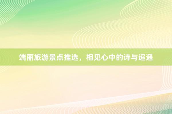 端丽旅游景点推选，相见心中的诗与迢遥