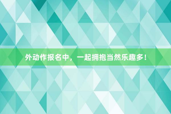 外动作报名中，一起拥抱当然乐趣多！